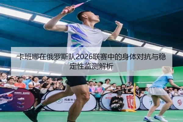 卡班娜在俄罗斯队2026联赛中的身体对抗与稳定性监测解析