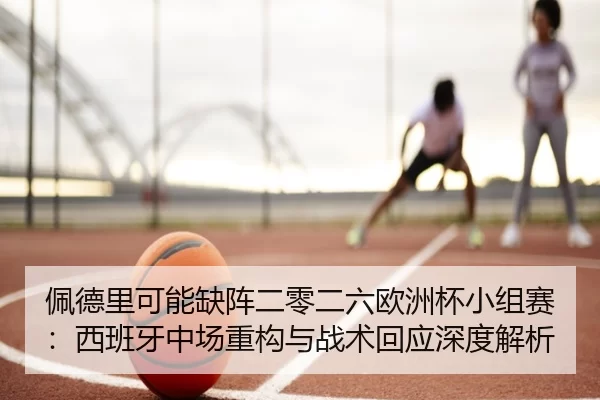 佩德里可能缺阵二零二六欧洲杯小组赛：西班牙中场重构与战术回应深度解析