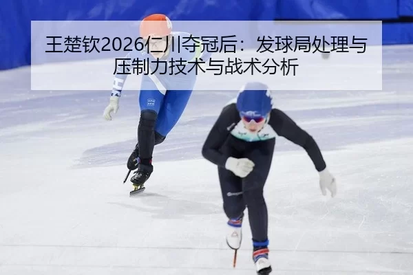 王楚钦2026仁川夺冠后：发球局处理与压制力技术与战术分析
